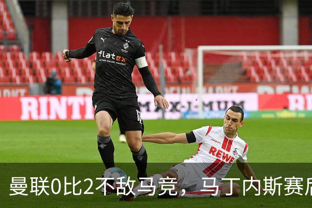 曼联0比2不敌马竞，马丁内斯赛后直言球队需要更多引援